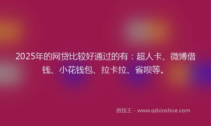 2025年的网贷比较好通过的有：超人卡、微博借钱、小花钱包、拉卡拉、省呗等。