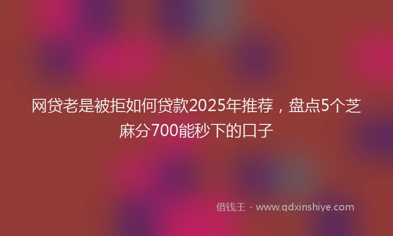 网贷老是被拒如何贷款2025年推荐，盘点5个芝麻分700能秒下的口子