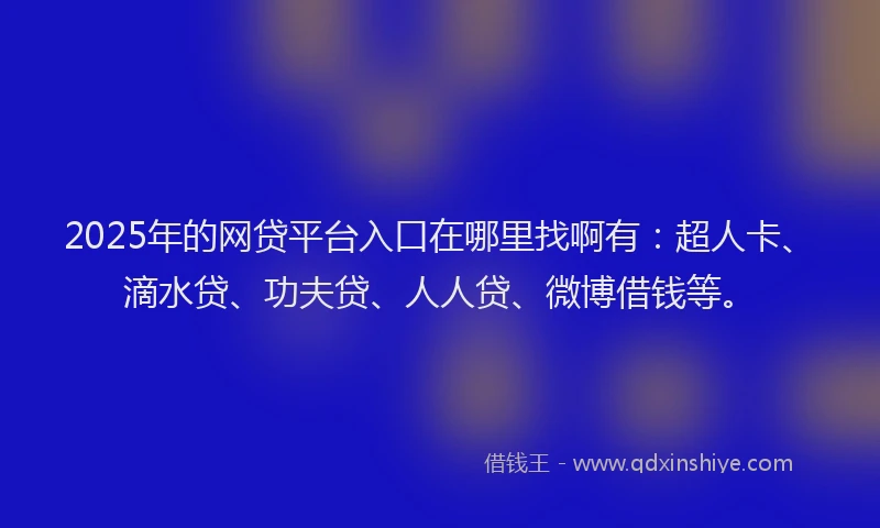 2025年的网贷平台入口在哪里找啊有：超人卡、滴水贷、功夫贷、人人贷、微博借钱等。