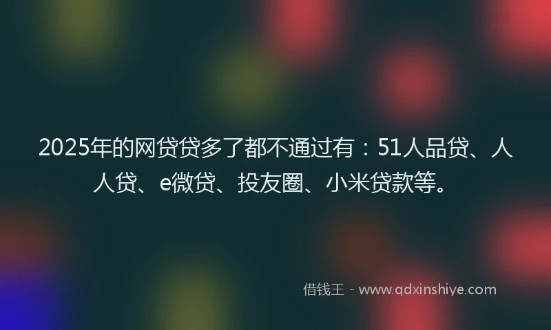 2025年的网贷贷多了都不通过有：51人品贷、人人贷、e微贷、投友圈、小米贷款等。