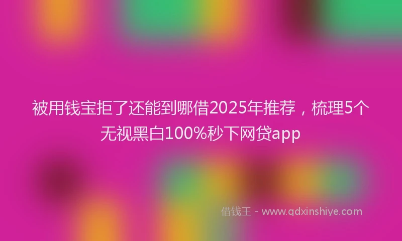 被用钱宝拒了还能到哪借2025年推荐，梳理5个无视黑白100%秒下网贷app