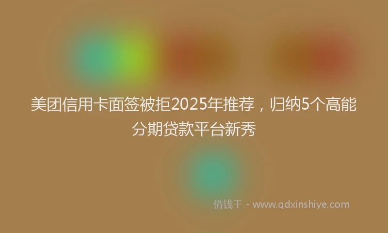 美团信用卡面签被拒2025年推荐，归纳5个高能分期贷款平台新秀