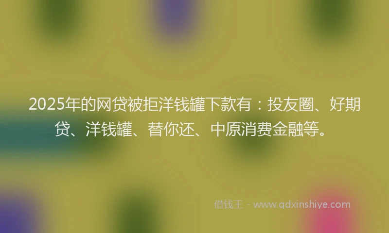2025年的网贷被拒洋钱罐下款有：投友圈、好期贷、洋钱罐、替你还、中原消费金融等。