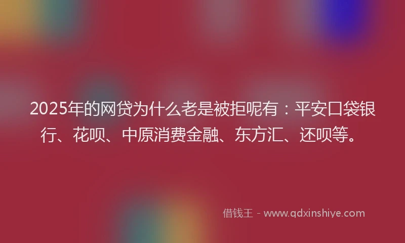 2025年的网贷为什么老是被拒呢有：平安口袋银行、花呗、中原消费金融、东方汇、还呗等。