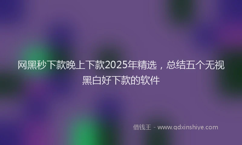 网黑秒下款晚上下款2025年精选，总结五个无视黑白好下款的软件