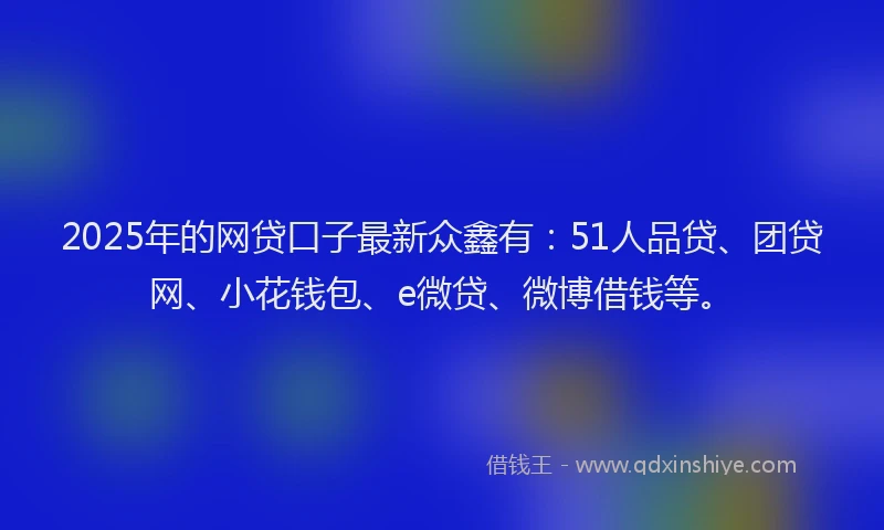 2025年的网贷口子最新众鑫有：51人品贷、团贷网、小花钱包、e微贷、微博借钱等。