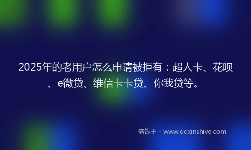 2025年的老用户怎么申请被拒有：超人卡、花呗、e微贷、维信卡卡贷、你我贷等。