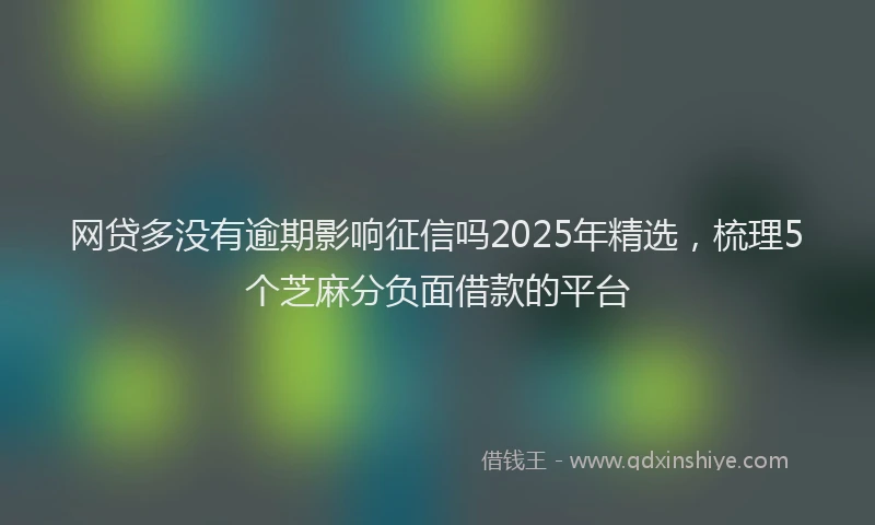 网贷多没有逾期影响征信吗2025年精选,梳理5个芝麻分负面借款的平台
