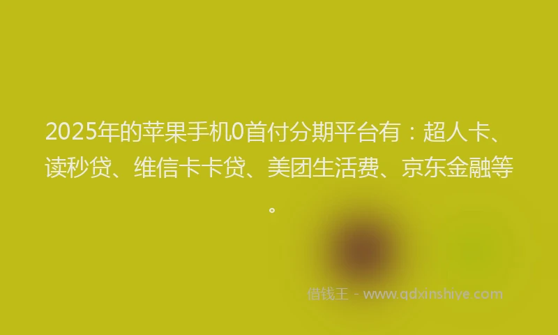 2025年的苹果手机0首付分期平台有：超人卡、读秒贷、维信卡卡贷、美团生活费、京东金融等。