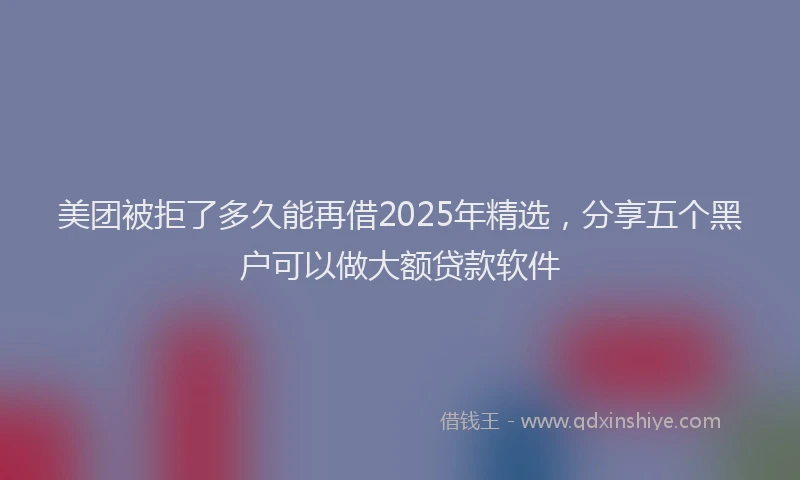 美团被拒了多久能再借2025年精选，分享五个黑户可以做大额贷款软件