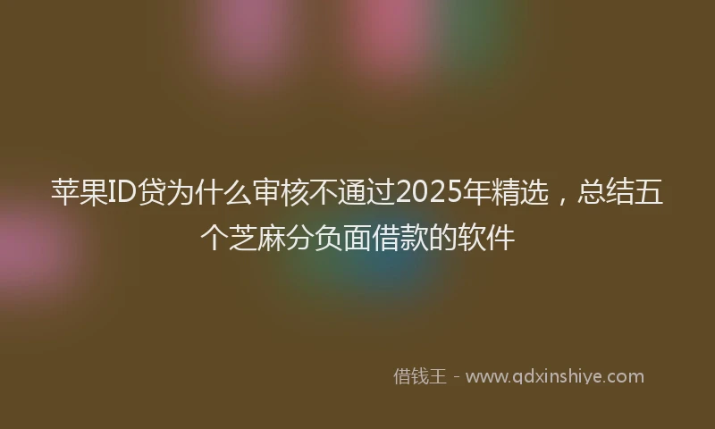 苹果ID贷为什么审核不通过2025年精选，总结五个芝麻分负面借款的软件