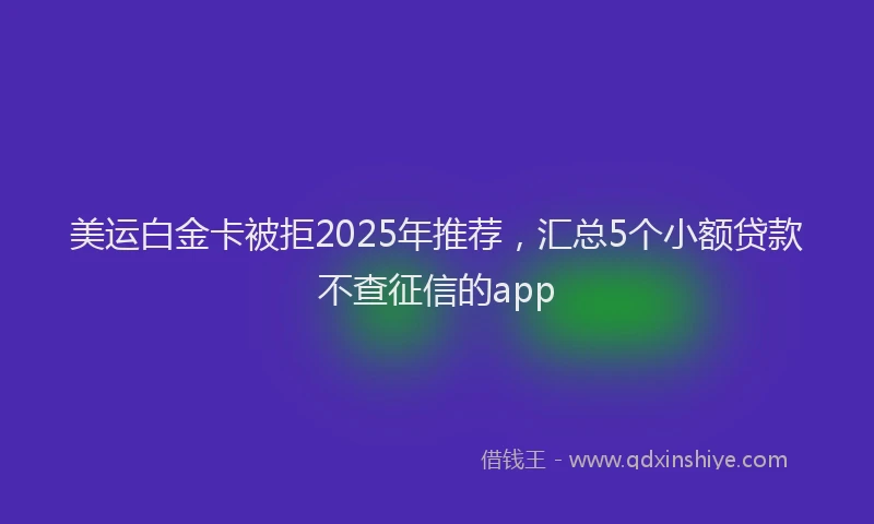 美运白金卡被拒2025年推荐，汇总5个小额贷款不查征信的app