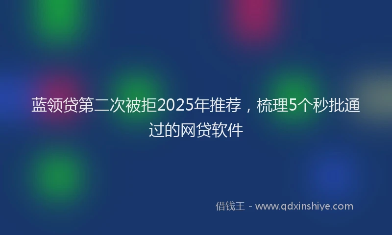 蓝领贷第二次被拒2025年推荐，梳理5个秒批通过的网贷软件