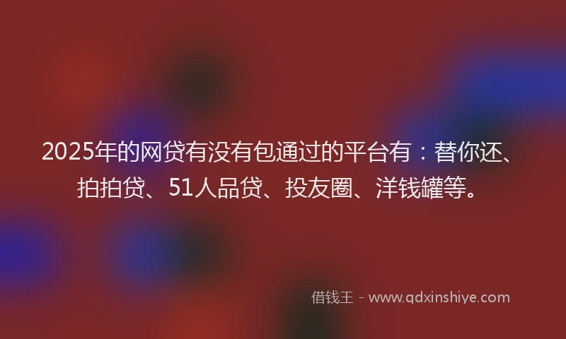 2025年的网贷有没有包通过的平台有：替你还、拍拍贷、51人品贷、投友圈、洋钱罐等。