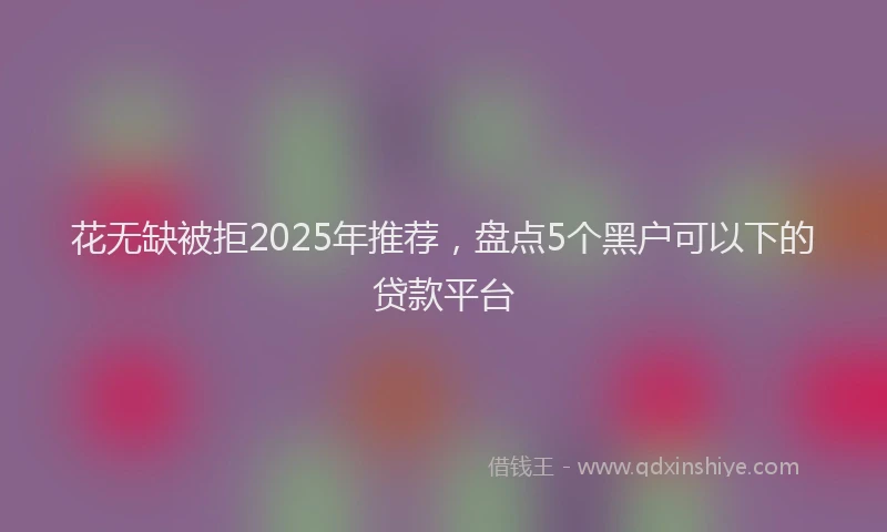 花无缺被拒2025年推荐，盘点5个黑户可以下的贷款平台