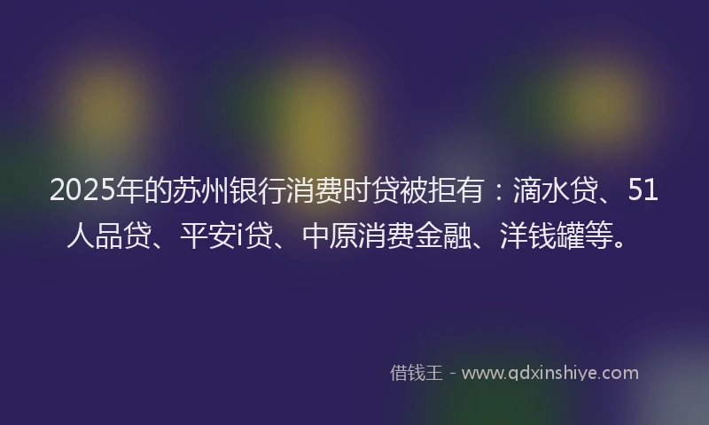 2025年的苏州银行消费时贷被拒有：滴水贷、51人品贷、平安i贷、中原消费金融、洋钱罐等。