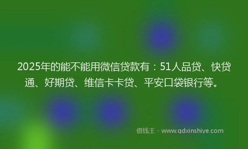 2025年的能不能用微信贷款有：51人品贷、快贷通、好期贷、维信卡卡贷、平安口袋银行等。