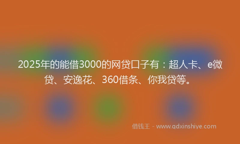 2025年的能借3000的网贷口子有：超人卡、e微贷、安逸花、360借条、你我贷等。