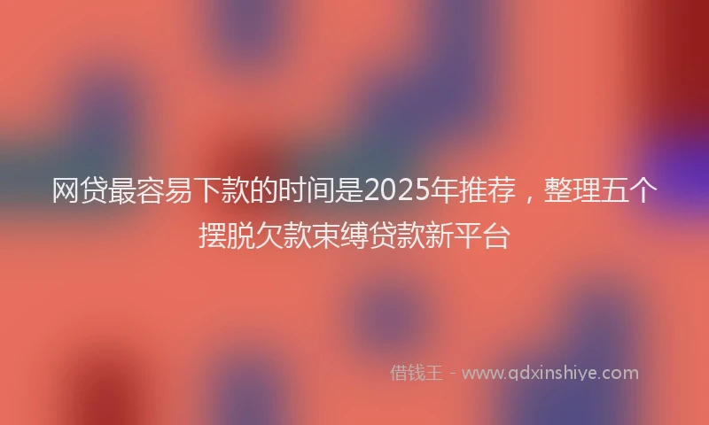 网贷最容易下款的时间是2025年推荐，整理五个摆脱欠款束缚贷款新平台