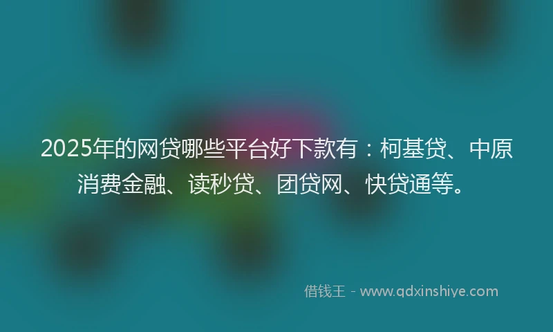 2025年的网贷哪些平台好下款有：柯基贷、中原消费金融、读秒贷、团贷网、快贷通等。