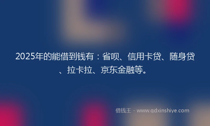 2025年的能借到钱有：省呗、信用卡贷、随身贷、拉卡拉、京东金融等。