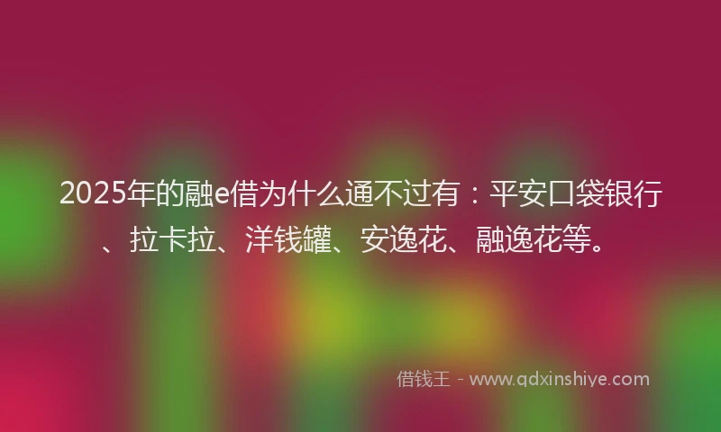 2025年的融e借为什么通不过有：平安口袋银行、拉卡拉、洋钱罐、安逸花、融逸花等。