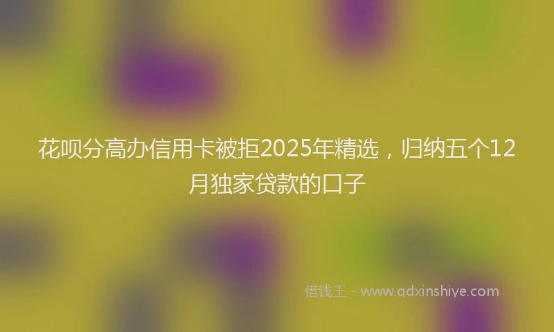 花呗分高办信用卡被拒2025年精选，归纳五个12月独家贷款的口子