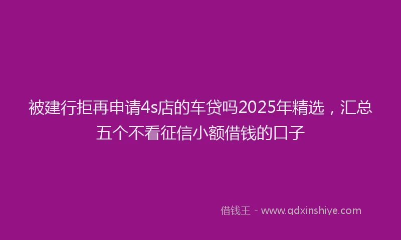 被建行拒再申请4s店的车贷吗2025年精选，汇总五个不看征信小额借钱的口子