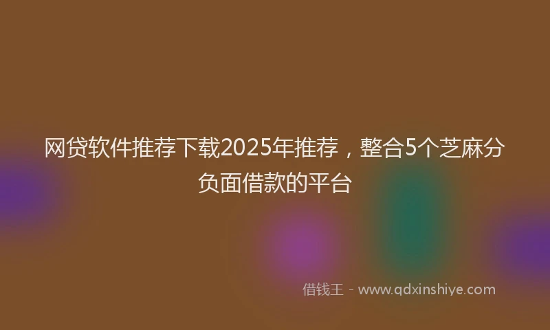 网贷软件推荐下载2025年推荐，整合5个芝麻分负面借款的平台