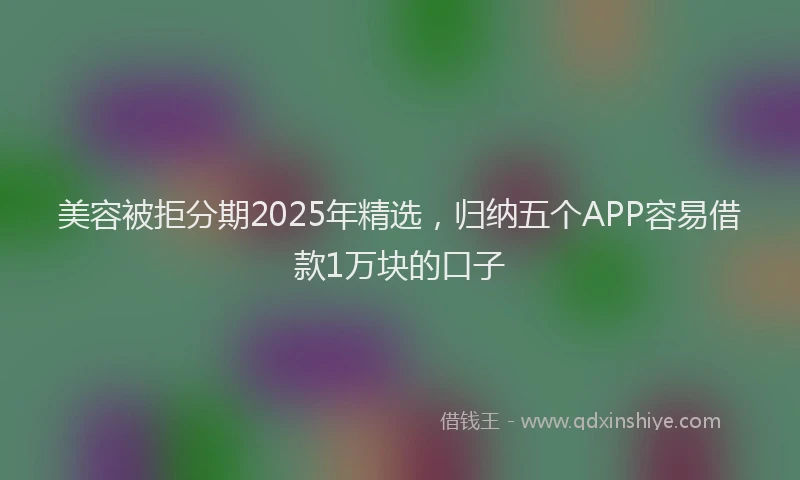 美容被拒分期2025年精选，归纳五个APP容易借款1万块的口子