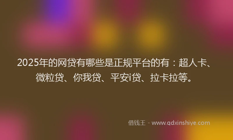2025年的网贷有哪些是正规平台的有：超人卡、微粒贷、你我贷、平安i贷、拉卡拉等。