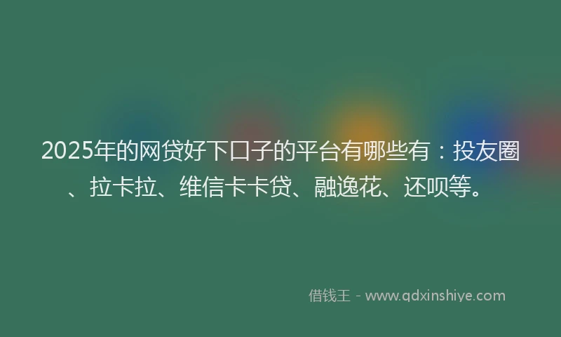 2025年的网贷好下口子的平台有哪些有：投友圈、拉卡拉、维信卡卡贷、融逸花、还呗等。