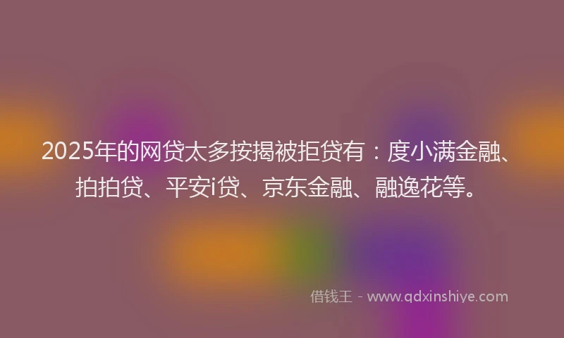 2025年的网贷太多按揭被拒贷有：度小满金融、拍拍贷、平安i贷、京东金融、融逸花等。