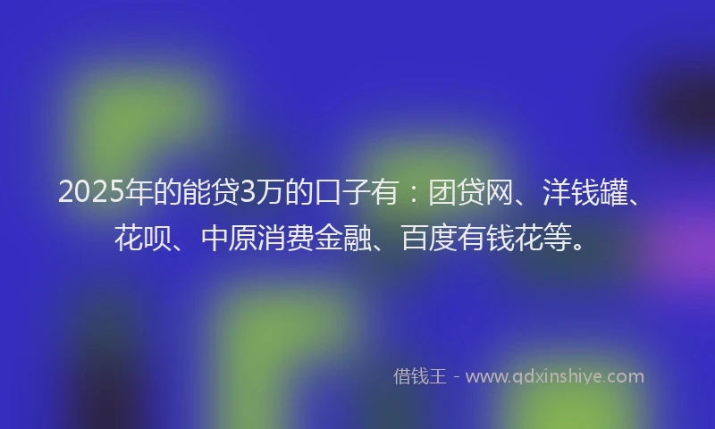 2025年的能贷3万的口子有：团贷网、洋钱罐、花呗、中原消费金融、百度有钱花等。