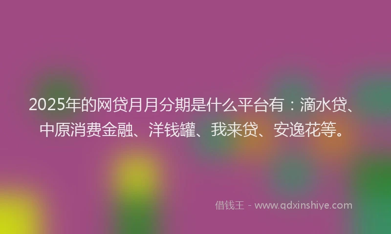 2025年的网贷月月分期是什么平台有：滴水贷、中原消费金融、洋钱罐、我来贷、安逸花等。