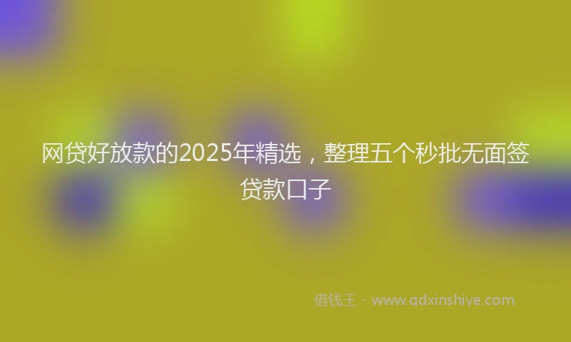 网贷好放款的2025年精选，整理五个秒批无面签贷款口子