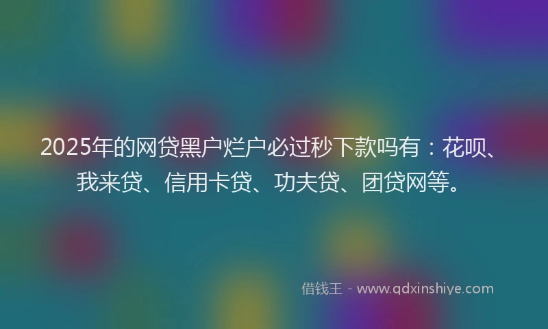 2025年的网贷黑户烂户必过秒下款吗有：花呗、我来贷、信用卡贷、功夫贷、团贷网等。