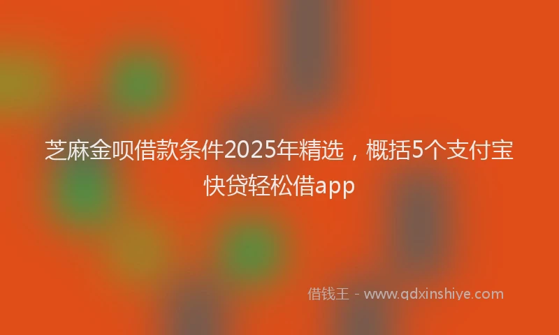 芝麻金呗借款条件2025年精选，概括5个支付宝快贷轻松借app