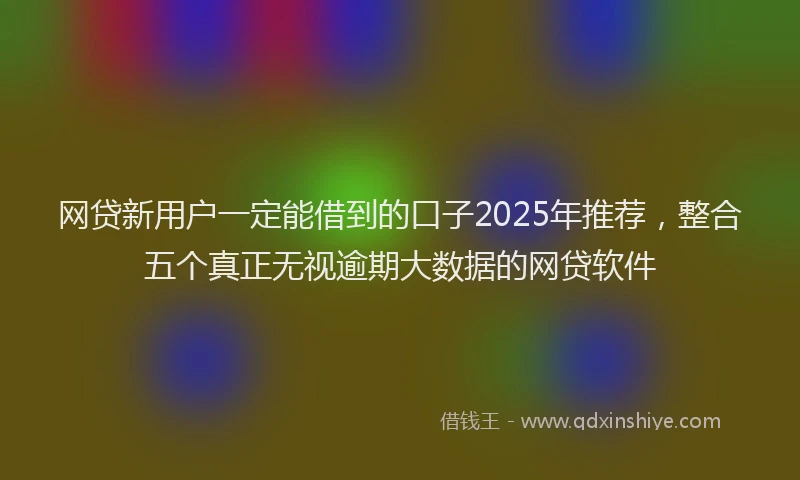 网贷新用户一定能借到的口子2025年推荐，整合五个真正无视逾期大数据的网贷软件