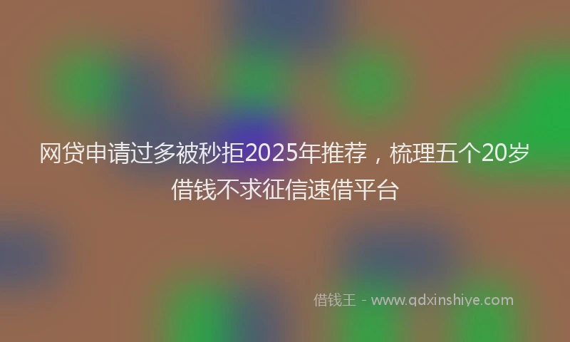 网贷申请过多被秒拒2025年推荐，梳理五个20岁借钱不求征信速借平台