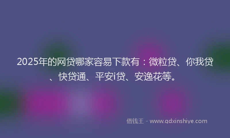 2025年的网贷哪家容易下款有：微粒贷、你我贷、快贷通、平安i贷、安逸花等。