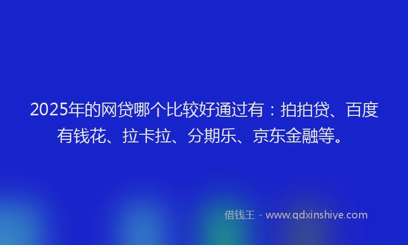 2025年的网贷哪个比较好通过有：拍拍贷、百度有钱花、拉卡拉、分期乐、京东金融等。