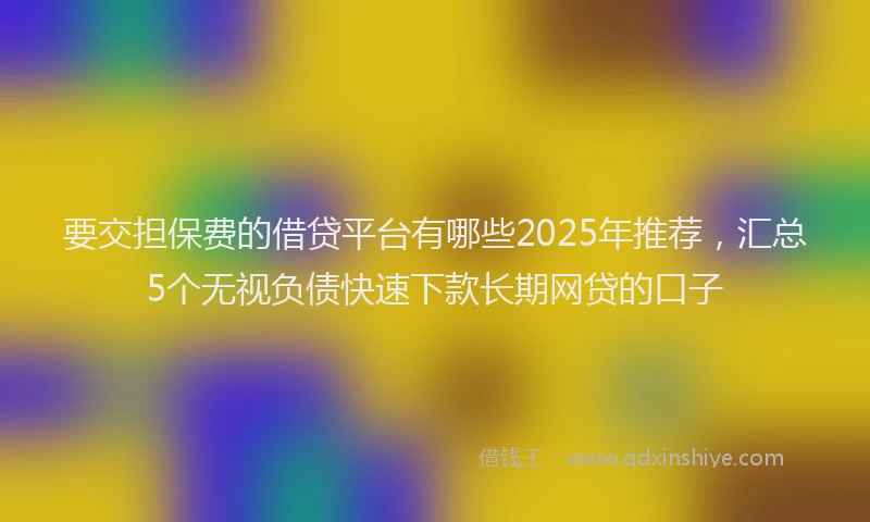 要交担保费的借贷平台有哪些2025年推荐，汇总5个无视负债快速下款长期网贷的口子