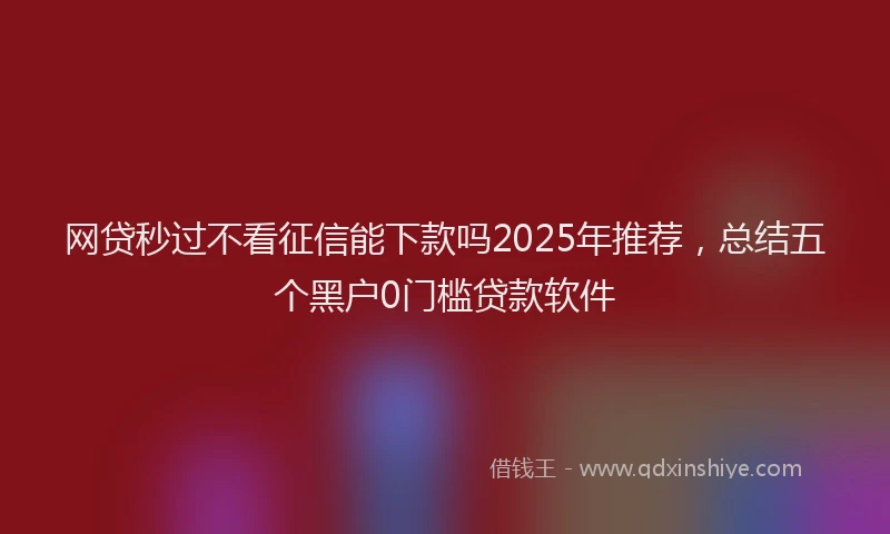 网贷秒过不看征信能下款吗2025年推荐，总结五个黑户0门槛贷款软件