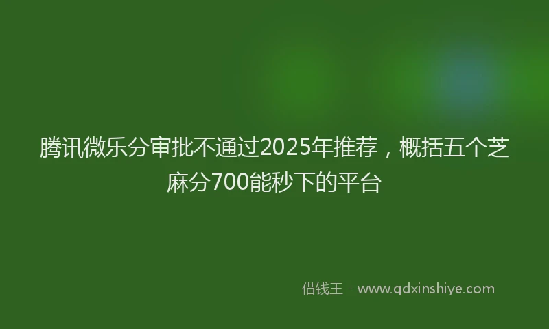 腾讯微乐分审批不通过2025年推荐，概括五个芝麻分700能秒下的平台