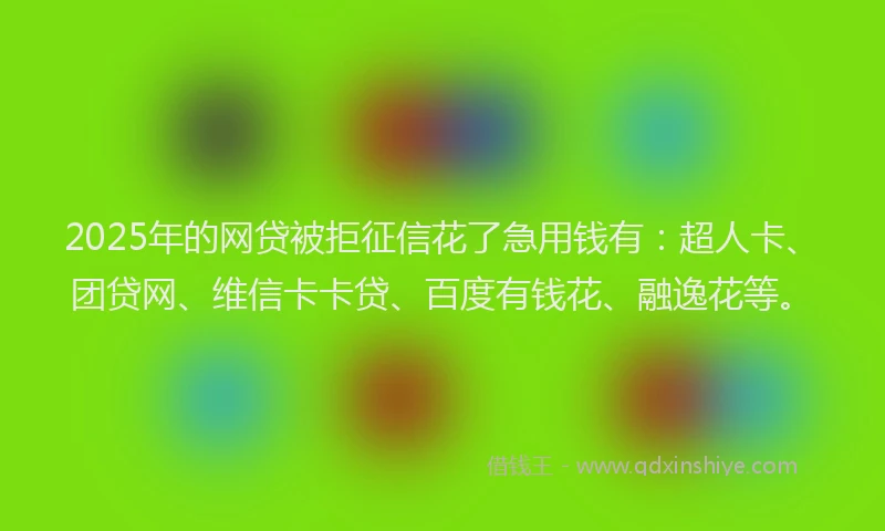 2025年的网贷被拒征信花了急用钱有：超人卡、团贷网、维信卡卡贷、百度有钱花、融逸花等。