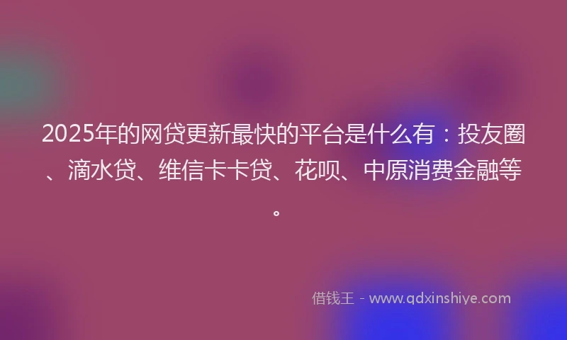 2025年的网贷更新最快的平台是什么有：投友圈、滴水贷、维信卡卡贷、花呗、中原消费金融等。