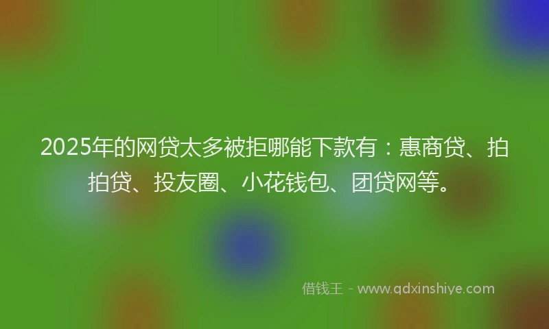 2025年的网贷太多被拒哪能下款有：惠商贷、拍拍贷、投友圈、小花钱包、团贷网等。