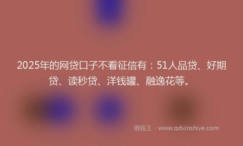2025年的网贷口子不看征信有：51人品贷、好期贷、读秒贷、洋钱罐、融逸花等。