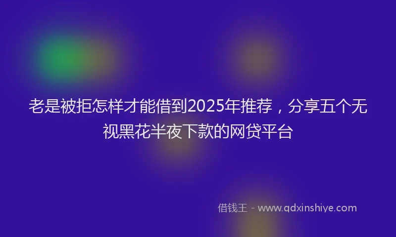 老是被拒怎样才能借到2025年推荐，分享五个无视黑花半夜下款的网贷平台